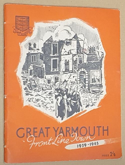 Great Yarmouth Front Line Town 1939 - 1945. An official account of the A.R.P. activities and enemy action within the County Borough of Great Yarmouth which included Gorleston-on-Sea