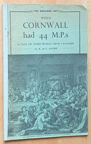 When Cornwall had 44 M.P.s. A tale of times which have vanished [An account of the unreformed House of Commons with special reference to the Borough of Callington.]