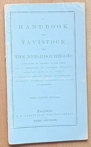 A Handbook of Tavistock and the Neighbourhood; containing an account of the town, and a description of numerous delightful walks and drives in the vicinity; suggesting the best routes, and supplying statistical, historical, legendary, and other information. Third Edition - Revised