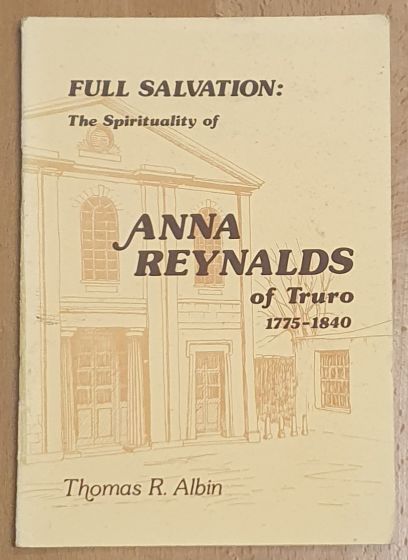Full Salvation : the spirituality of Anna Reynalds of Truro, 1775-1840 (Cornish Methodist Historical Association Occasional Publication No.17)
