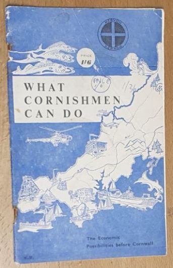 What Cornishmen Can Do : a statement on the economic development of Cornwall comprising recommendations to ministers and government departments, the Cornwall County Council, local councils, industrialists, and investors