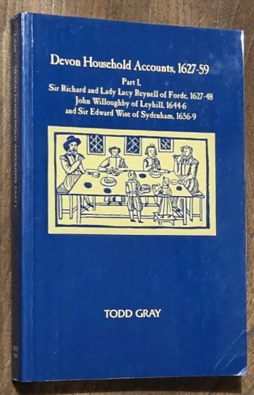 Devon Household Accounts, 1627 - 59, Part I. Sir Richard and Lady Lucy Reynell of Forde, 1627-48; John Willoughby of Leyhill, 1644-6; and Sir Edward Wise of Sydenham, 1656-9 (Devon and Cornwall Record Society New Series, Volume 38)